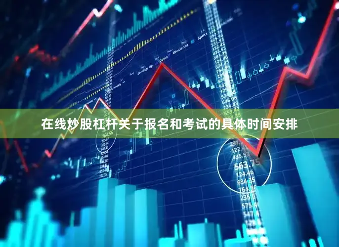在线炒股杠杆关于报名和考试的具体时间安排