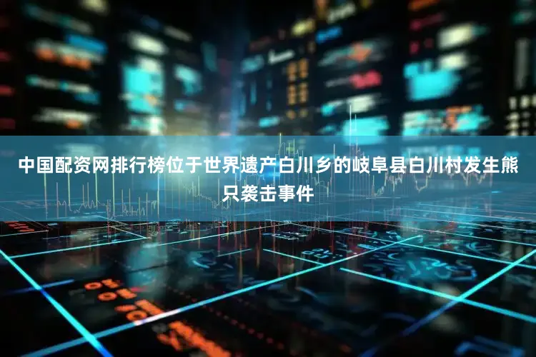中国配资网排行榜位于世界遗产白川乡的岐阜县白川村发生熊只袭击事件