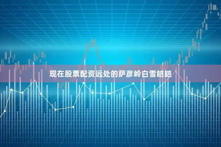 现在股票配资远处的萨彦岭白雪皑皑