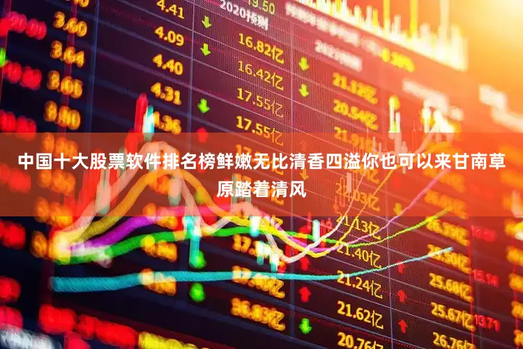 中国十大股票软件排名榜鲜嫩无比清香四溢你也可以来甘南草原踏着清风