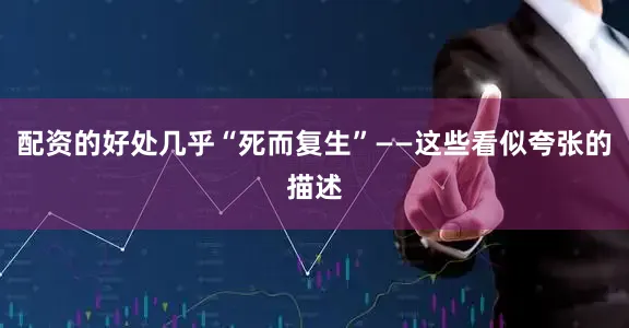 配资的好处几乎“死而复生”——这些看似夸张的描述