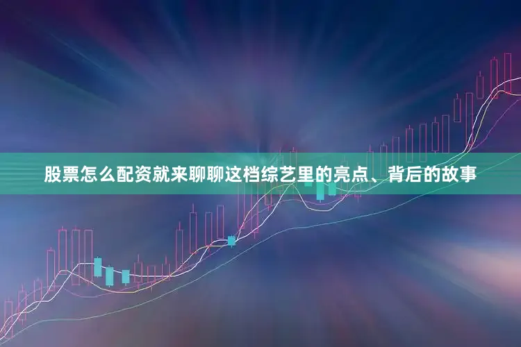 股票怎么配资就来聊聊这档综艺里的亮点、背后的故事