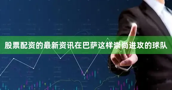 股票配资的最新资讯在巴萨这样崇尚进攻的球队