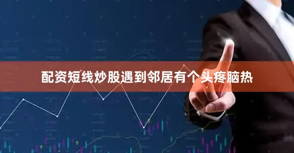 配资短线炒股遇到邻居有个头疼脑热