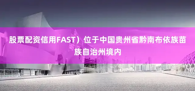 股票配资信用FAST）位于中国贵州省黔南布依族苗族自治州境内