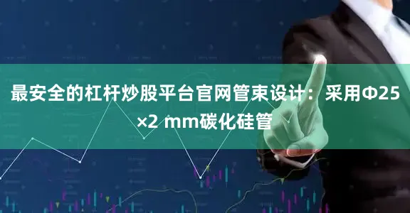 最安全的杠杆炒股平台官网管束设计：采用Φ25×2 mm碳化硅管