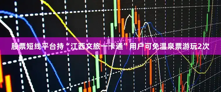 股票短线平台持“江西文旅一卡通”用户可免温泉票游玩2次
