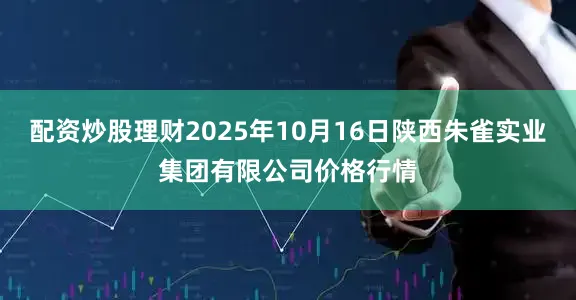 配资炒股理财2025年10月16日陕西朱雀实业集团有限公司价格行情