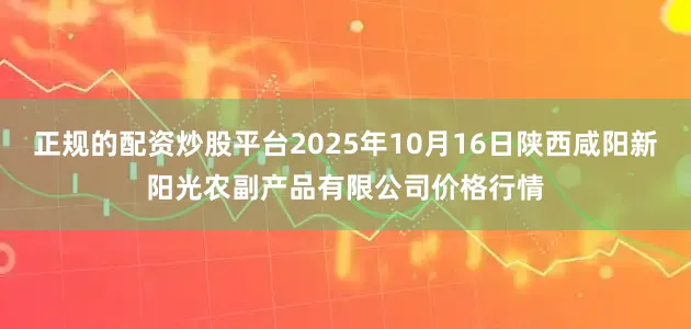 正规的配资炒股平台2025年10月16日陕西咸阳新阳光农副产品有限公司价格行情