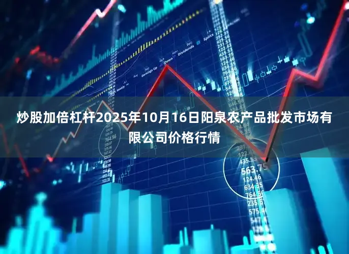 炒股加倍杠杆2025年10月16日阳泉农产品批发市场有限公司价格行情