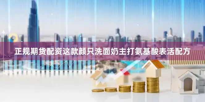 正规期货配资这款颜只洗面奶主打氨基酸表活配方