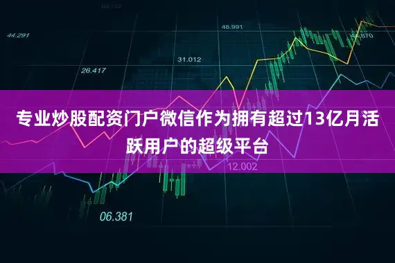 专业炒股配资门户微信作为拥有超过13亿月活跃用户的超级平台